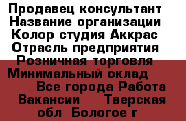 Продавец-консультант › Название организации ­ Колор-студия Аккрас › Отрасль предприятия ­ Розничная торговля › Минимальный оклад ­ 20 000 - Все города Работа » Вакансии   . Тверская обл.,Бологое г.